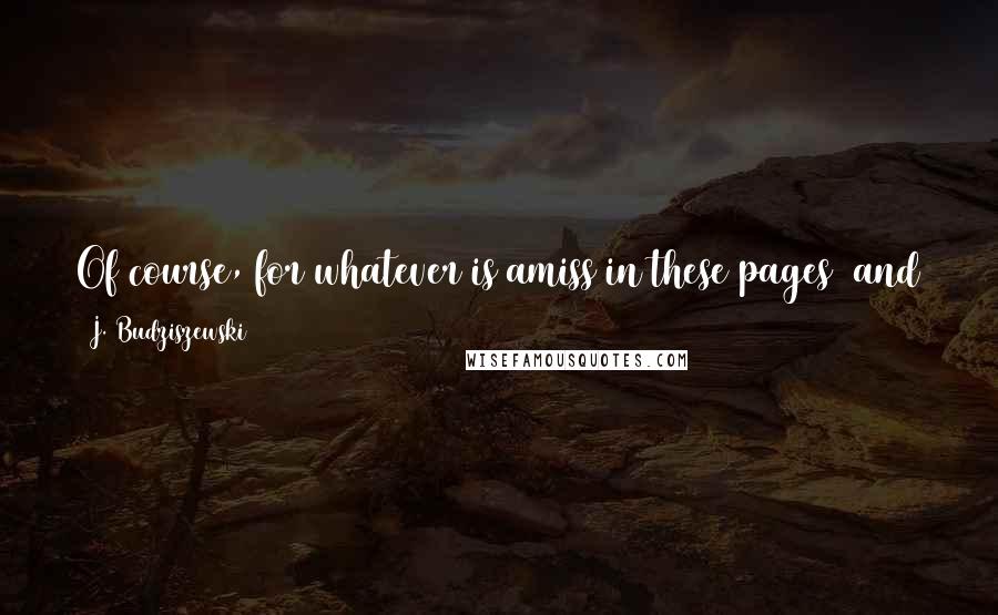 J. Budziszewski Quotes: Of course, for whatever is amiss in these pages (and there will be much), the blame is mine. But permit me to be grateful if anything in them is true.