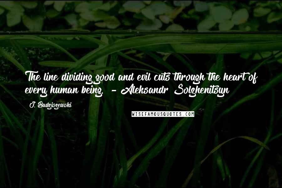 J. Budziszewski Quotes: The line dividing good and evil cuts through the heart of every human being. - Aleksandr Solzhenitsyn