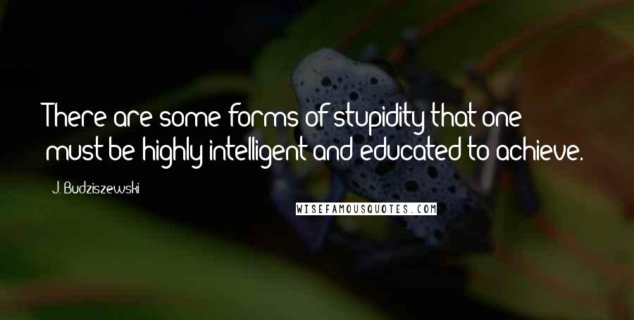 J. Budziszewski Quotes: There are some forms of stupidity that one must be highly intelligent and educated to achieve.