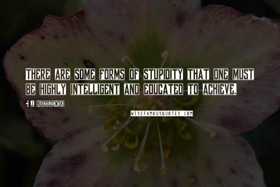 J. Budziszewski Quotes: There are some forms of stupidity that one must be highly intelligent and educated to achieve.