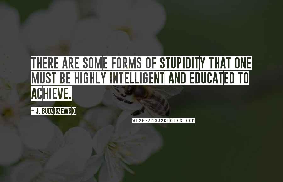 J. Budziszewski Quotes: There are some forms of stupidity that one must be highly intelligent and educated to achieve.