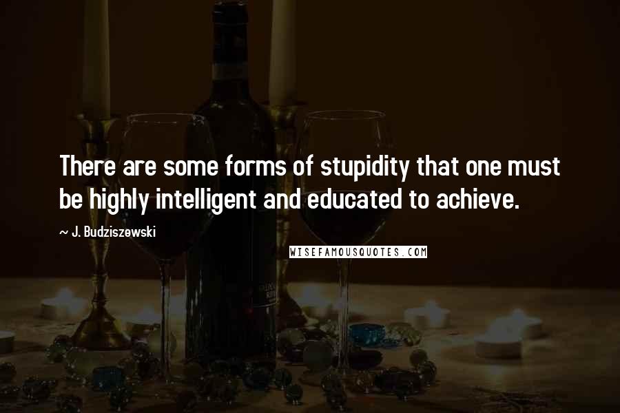 J. Budziszewski Quotes: There are some forms of stupidity that one must be highly intelligent and educated to achieve.