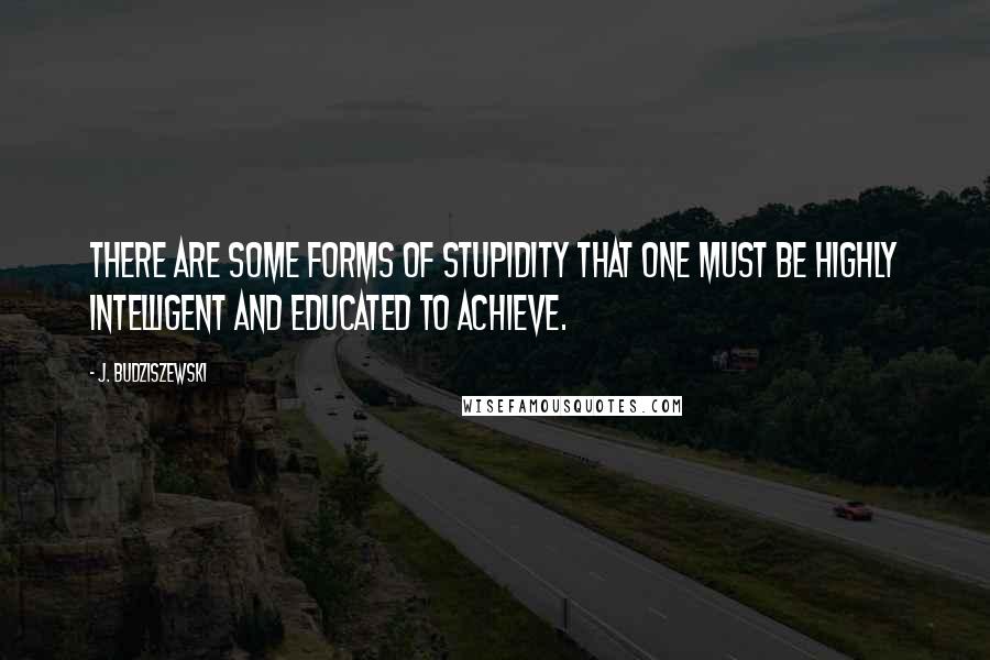 J. Budziszewski Quotes: There are some forms of stupidity that one must be highly intelligent and educated to achieve.