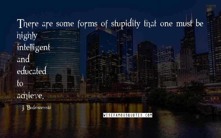 J. Budziszewski Quotes: There are some forms of stupidity that one must be highly intelligent and educated to achieve.