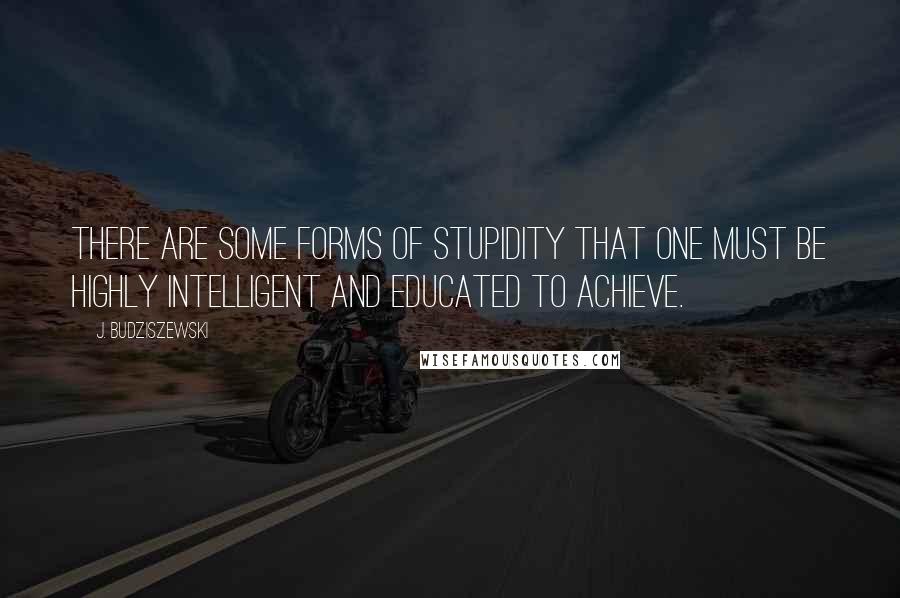 J. Budziszewski Quotes: There are some forms of stupidity that one must be highly intelligent and educated to achieve.