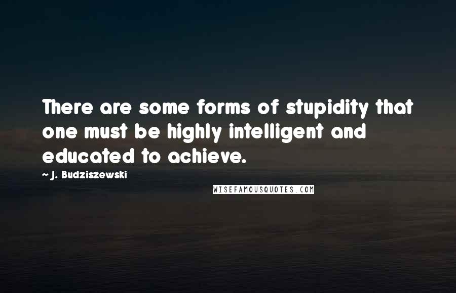 J. Budziszewski Quotes: There are some forms of stupidity that one must be highly intelligent and educated to achieve.