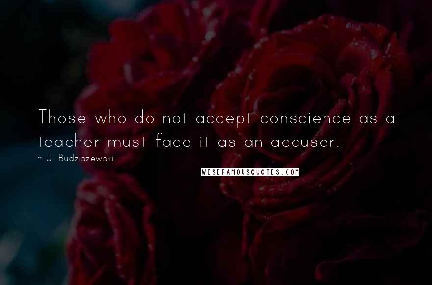 J. Budziszewski Quotes: Those who do not accept conscience as a teacher must face it as an accuser.