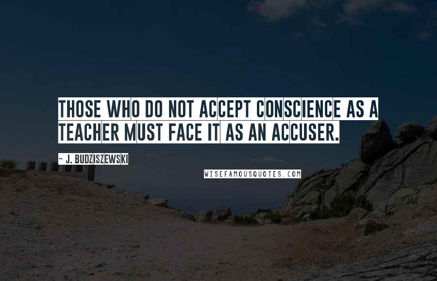 J. Budziszewski Quotes: Those who do not accept conscience as a teacher must face it as an accuser.