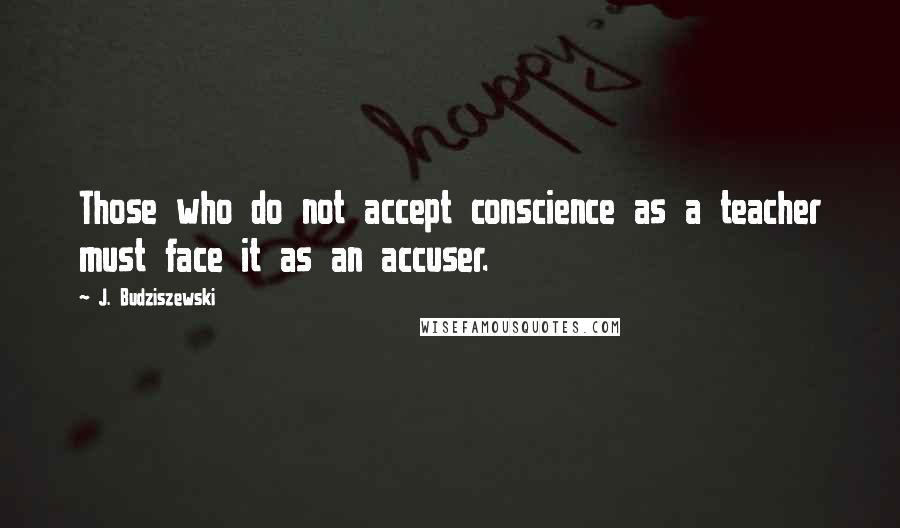 J. Budziszewski Quotes: Those who do not accept conscience as a teacher must face it as an accuser.