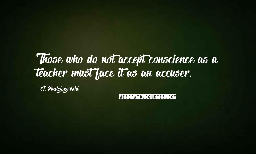 J. Budziszewski Quotes: Those who do not accept conscience as a teacher must face it as an accuser.