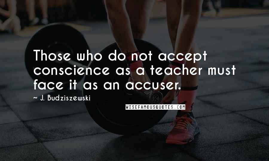 J. Budziszewski Quotes: Those who do not accept conscience as a teacher must face it as an accuser.