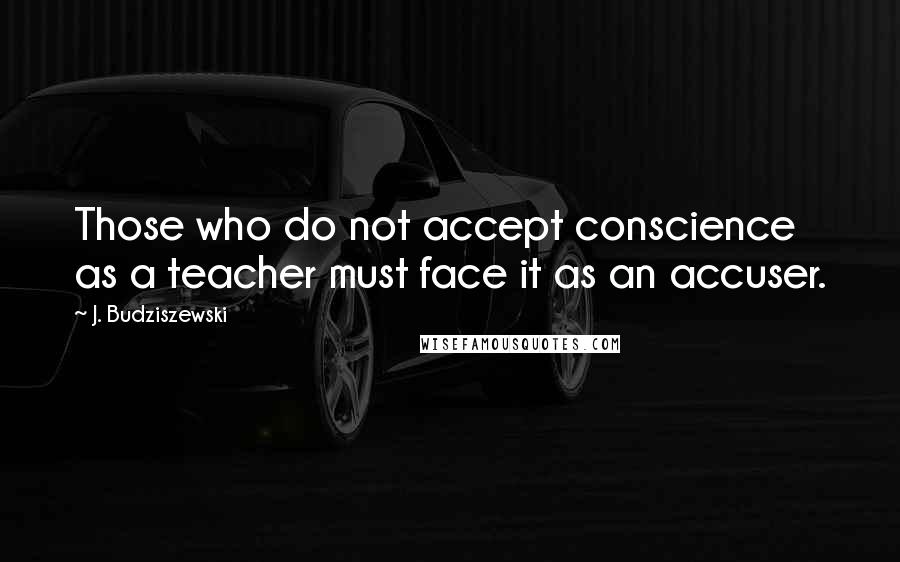 J. Budziszewski Quotes: Those who do not accept conscience as a teacher must face it as an accuser.