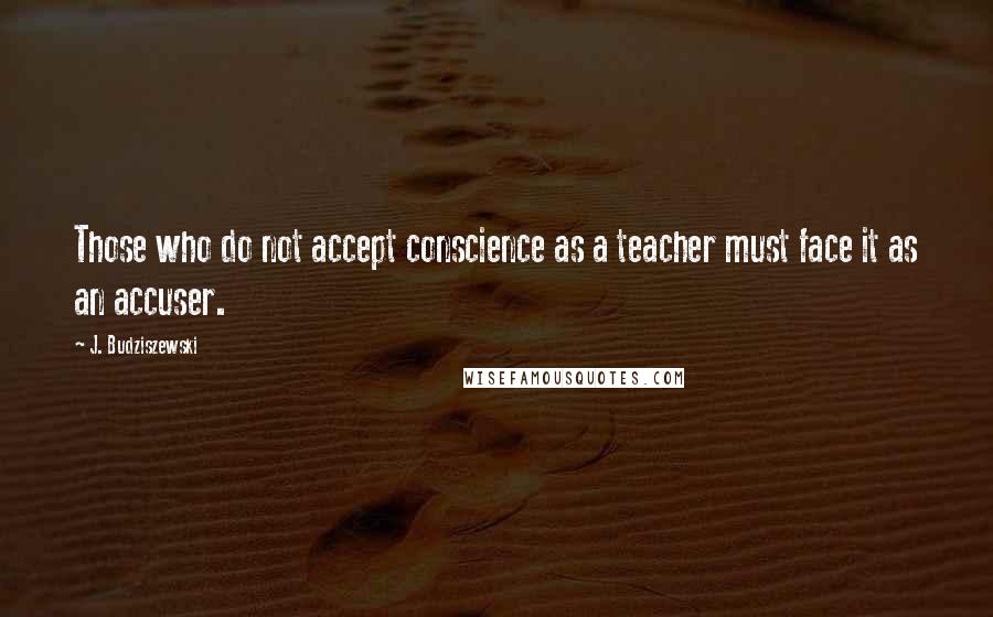 J. Budziszewski Quotes: Those who do not accept conscience as a teacher must face it as an accuser.