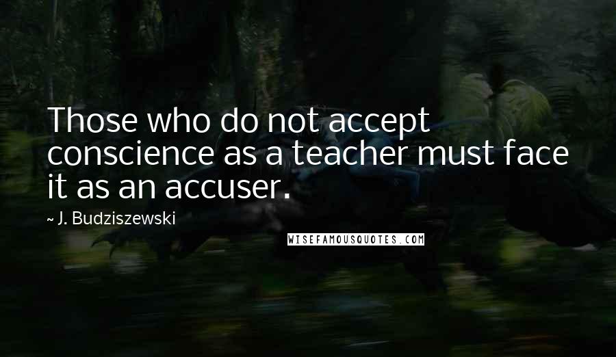 J. Budziszewski Quotes: Those who do not accept conscience as a teacher must face it as an accuser.