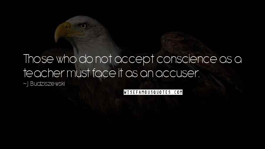 J. Budziszewski Quotes: Those who do not accept conscience as a teacher must face it as an accuser.
