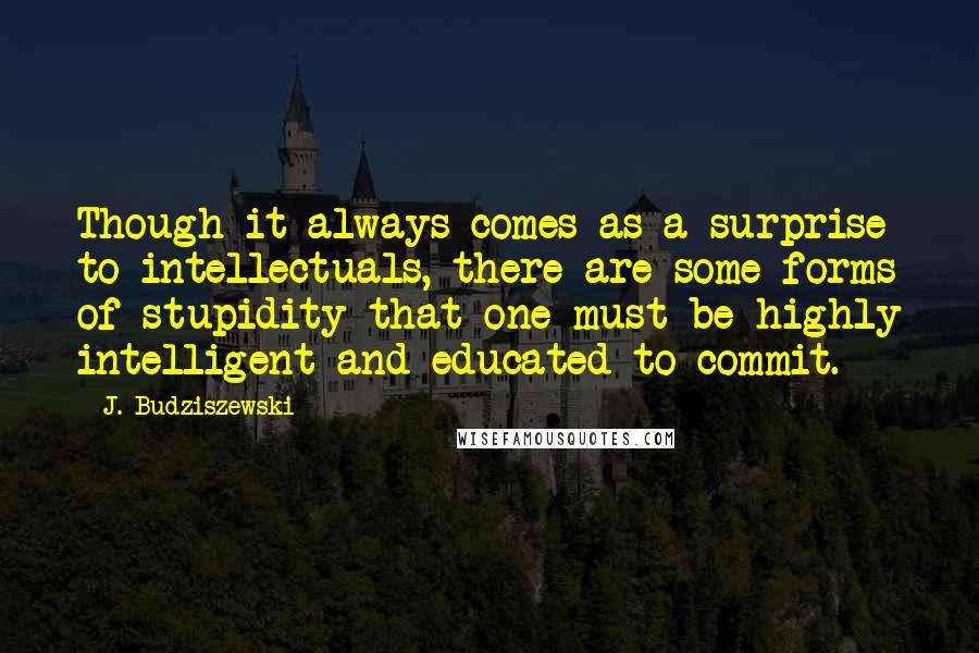 J. Budziszewski Quotes: Though it always comes as a surprise to intellectuals, there are some forms of stupidity that one must be highly intelligent and educated to commit.