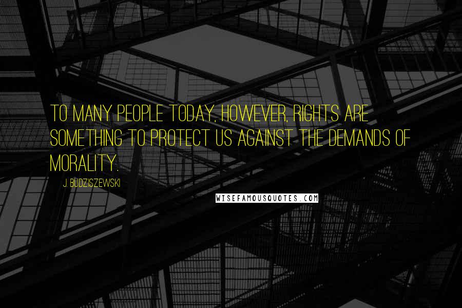 J. Budziszewski Quotes: To many people today, however, rights are something to protect us against the demands of morality.