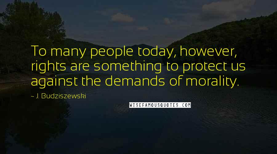 J. Budziszewski Quotes: To many people today, however, rights are something to protect us against the demands of morality.