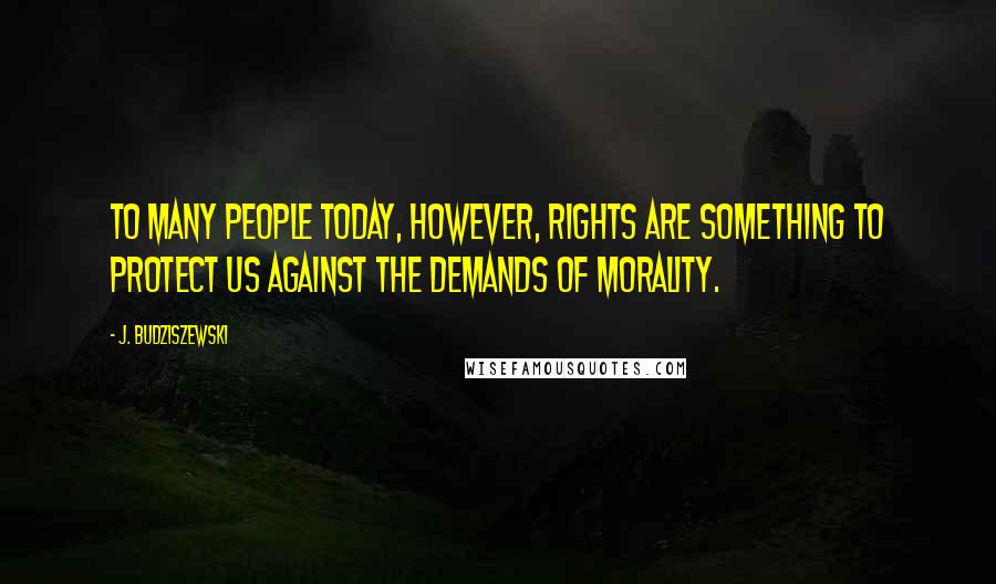 J. Budziszewski Quotes: To many people today, however, rights are something to protect us against the demands of morality.