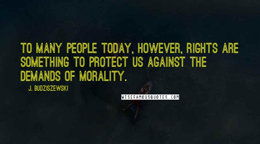 J. Budziszewski Quotes: To many people today, however, rights are something to protect us against the demands of morality.