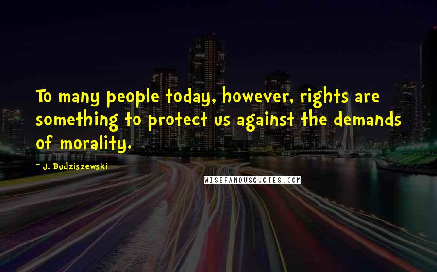 J. Budziszewski Quotes: To many people today, however, rights are something to protect us against the demands of morality.
