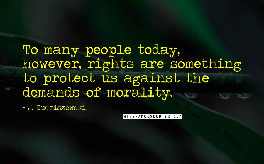 J. Budziszewski Quotes: To many people today, however, rights are something to protect us against the demands of morality.