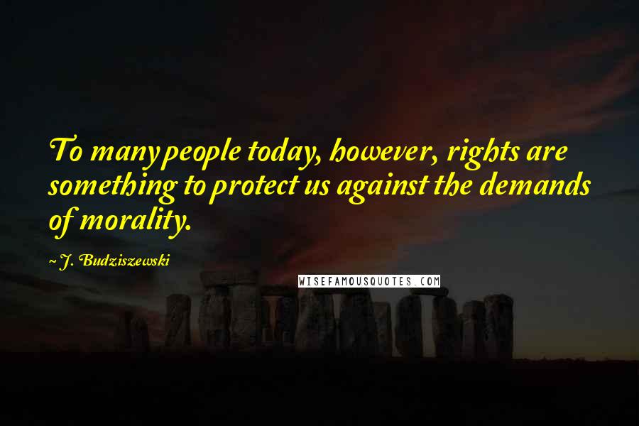 J. Budziszewski Quotes: To many people today, however, rights are something to protect us against the demands of morality.