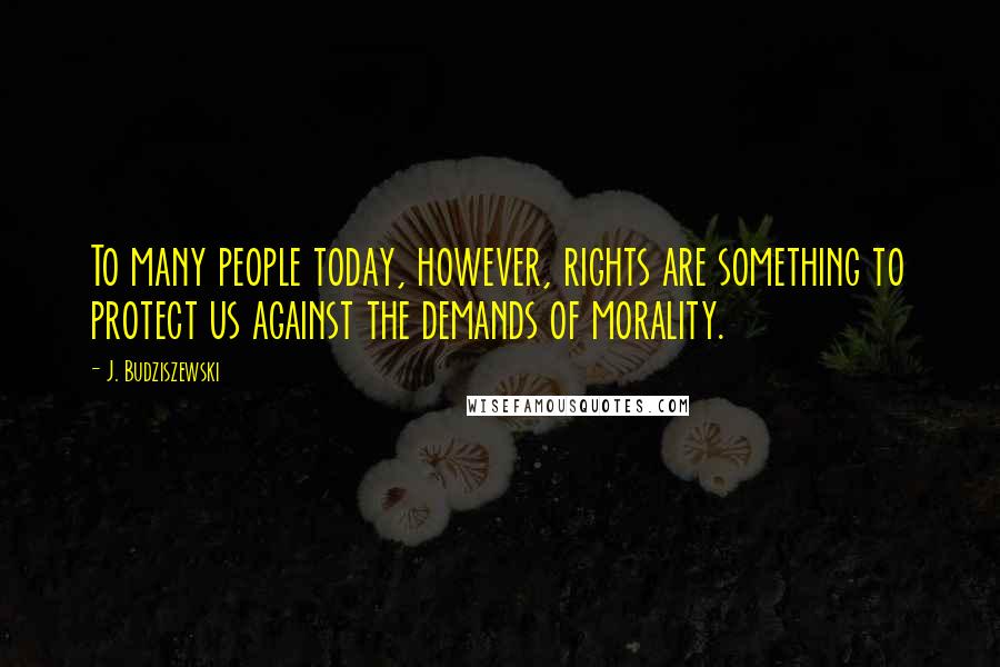 J. Budziszewski Quotes: To many people today, however, rights are something to protect us against the demands of morality.