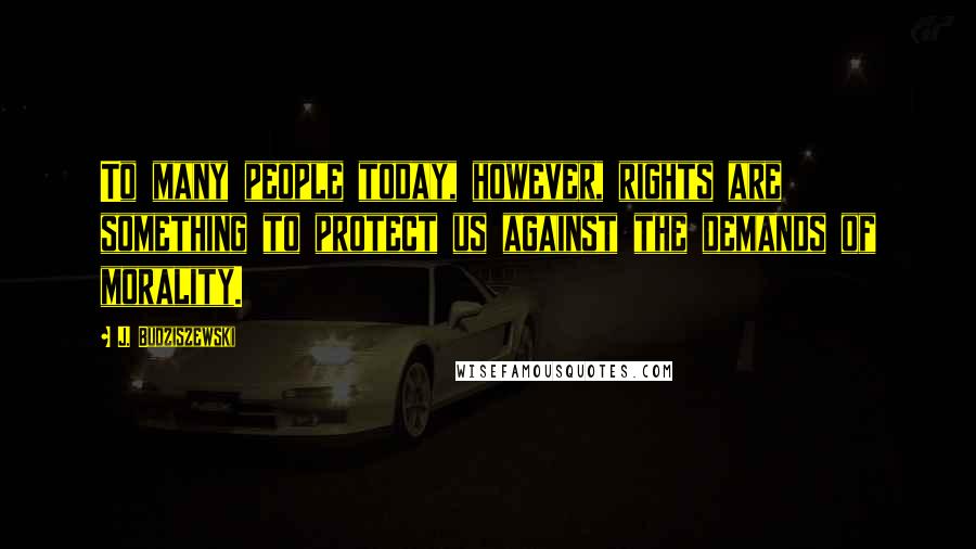 J. Budziszewski Quotes: To many people today, however, rights are something to protect us against the demands of morality.