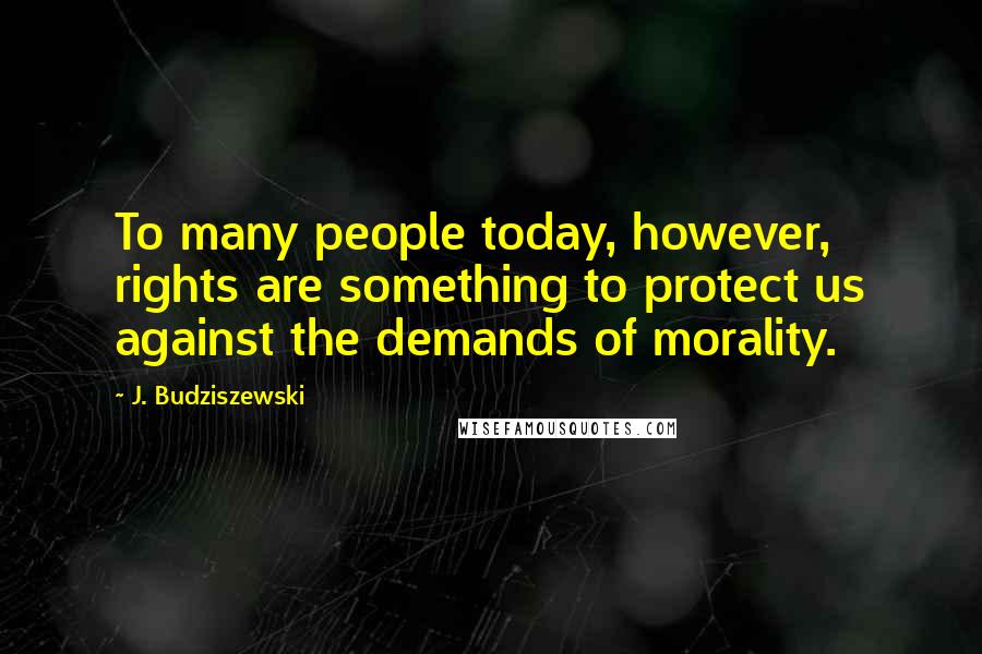 J. Budziszewski Quotes: To many people today, however, rights are something to protect us against the demands of morality.