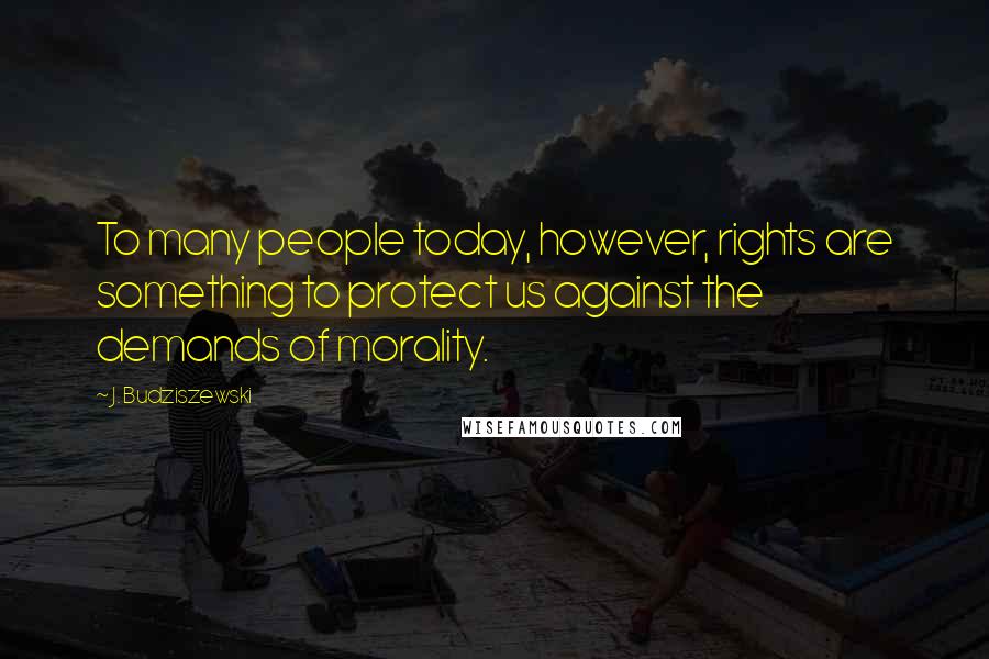 J. Budziszewski Quotes: To many people today, however, rights are something to protect us against the demands of morality.