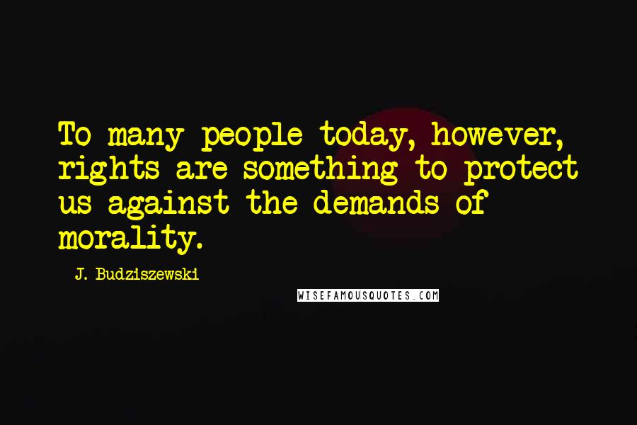 J. Budziszewski Quotes: To many people today, however, rights are something to protect us against the demands of morality.