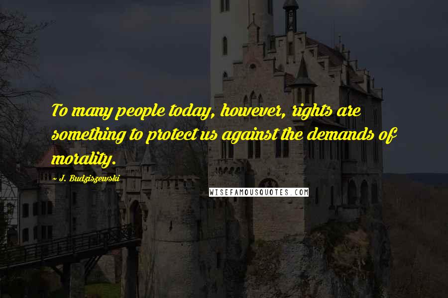 J. Budziszewski Quotes: To many people today, however, rights are something to protect us against the demands of morality.