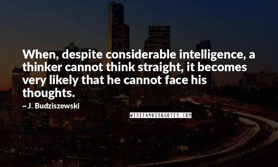 J. Budziszewski Quotes: When, despite considerable intelligence, a thinker cannot think straight, it becomes very likely that he cannot face his thoughts.