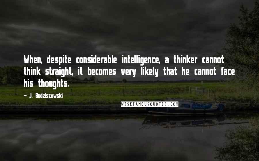 J. Budziszewski Quotes: When, despite considerable intelligence, a thinker cannot think straight, it becomes very likely that he cannot face his thoughts.