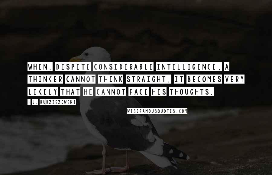 J. Budziszewski Quotes: When, despite considerable intelligence, a thinker cannot think straight, it becomes very likely that he cannot face his thoughts.