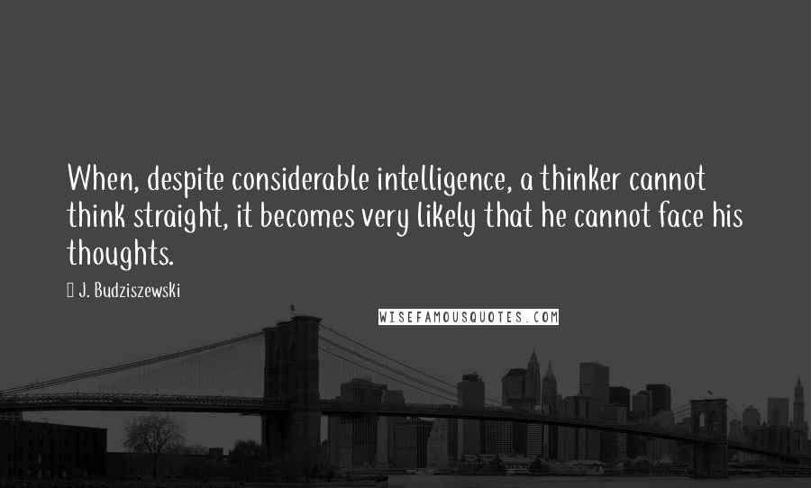 J. Budziszewski Quotes: When, despite considerable intelligence, a thinker cannot think straight, it becomes very likely that he cannot face his thoughts.