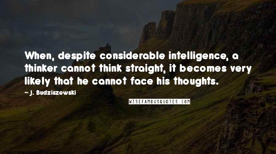 J. Budziszewski Quotes: When, despite considerable intelligence, a thinker cannot think straight, it becomes very likely that he cannot face his thoughts.