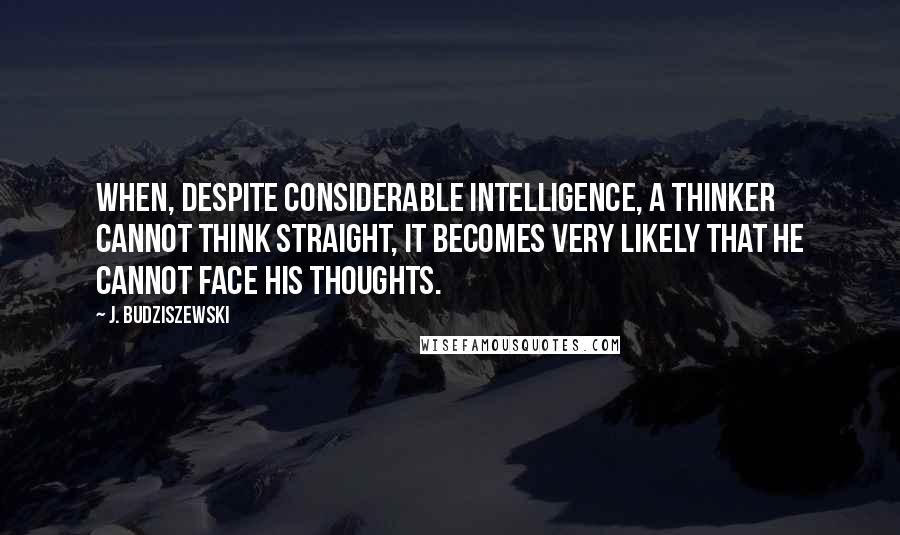 J. Budziszewski Quotes: When, despite considerable intelligence, a thinker cannot think straight, it becomes very likely that he cannot face his thoughts.