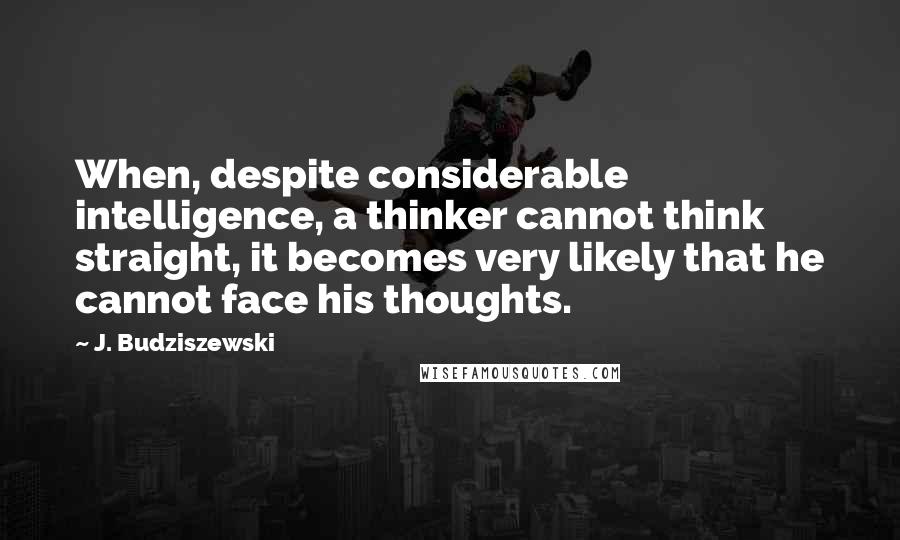 J. Budziszewski Quotes: When, despite considerable intelligence, a thinker cannot think straight, it becomes very likely that he cannot face his thoughts.