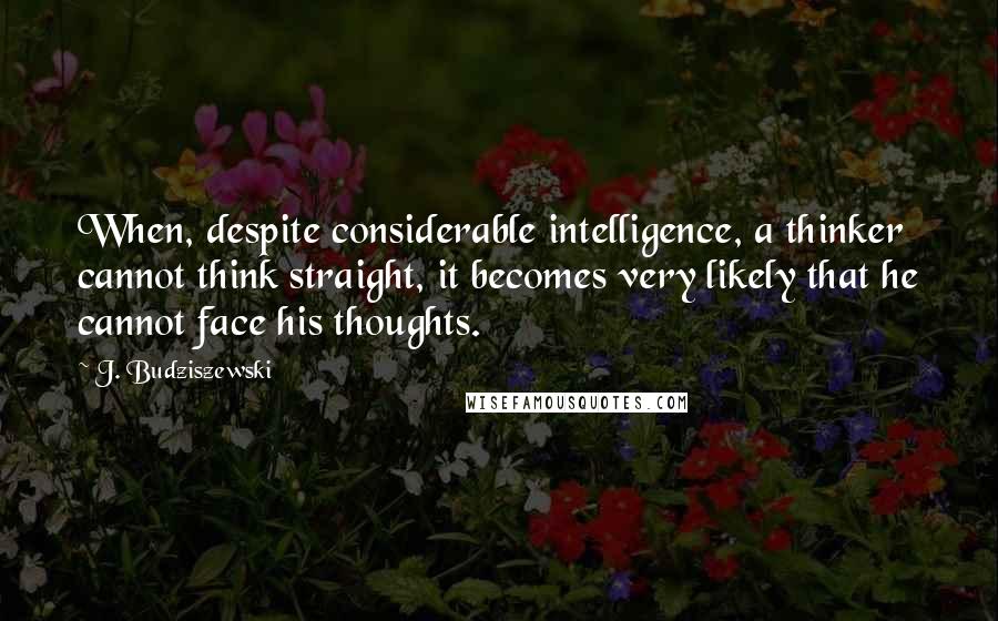 J. Budziszewski Quotes: When, despite considerable intelligence, a thinker cannot think straight, it becomes very likely that he cannot face his thoughts.