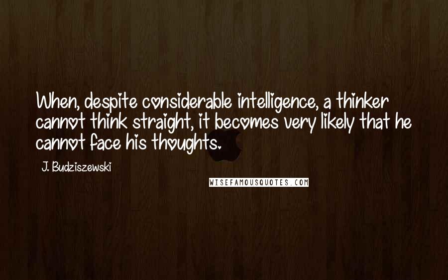 J. Budziszewski Quotes: When, despite considerable intelligence, a thinker cannot think straight, it becomes very likely that he cannot face his thoughts.