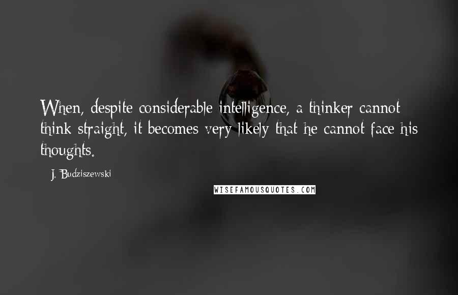 J. Budziszewski Quotes: When, despite considerable intelligence, a thinker cannot think straight, it becomes very likely that he cannot face his thoughts.