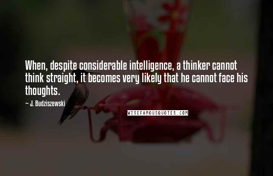J. Budziszewski Quotes: When, despite considerable intelligence, a thinker cannot think straight, it becomes very likely that he cannot face his thoughts.
