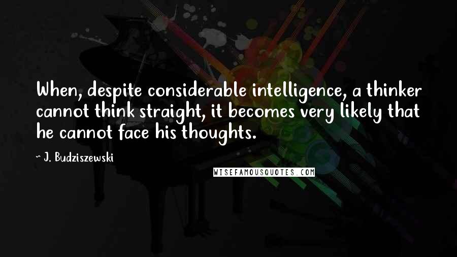 J. Budziszewski Quotes: When, despite considerable intelligence, a thinker cannot think straight, it becomes very likely that he cannot face his thoughts.