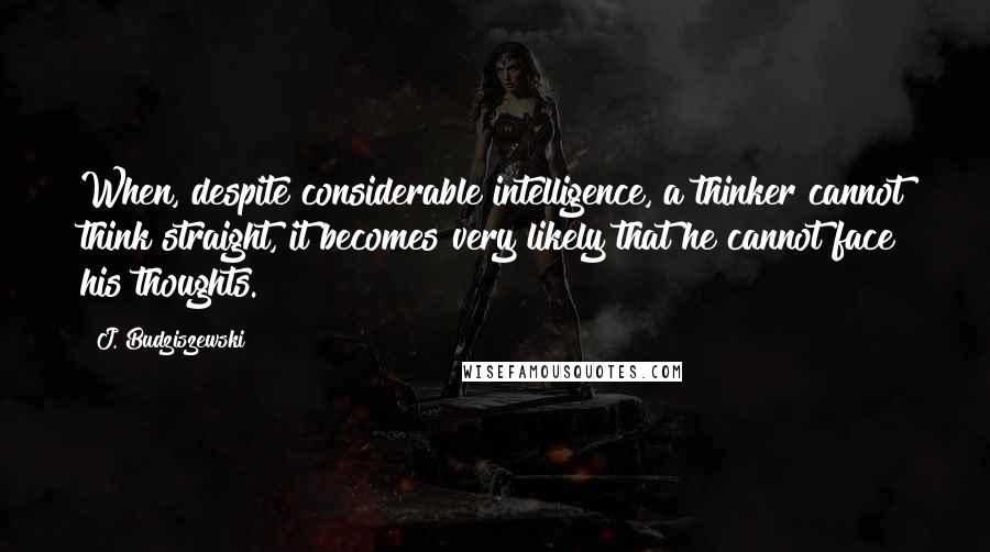 J. Budziszewski Quotes: When, despite considerable intelligence, a thinker cannot think straight, it becomes very likely that he cannot face his thoughts.