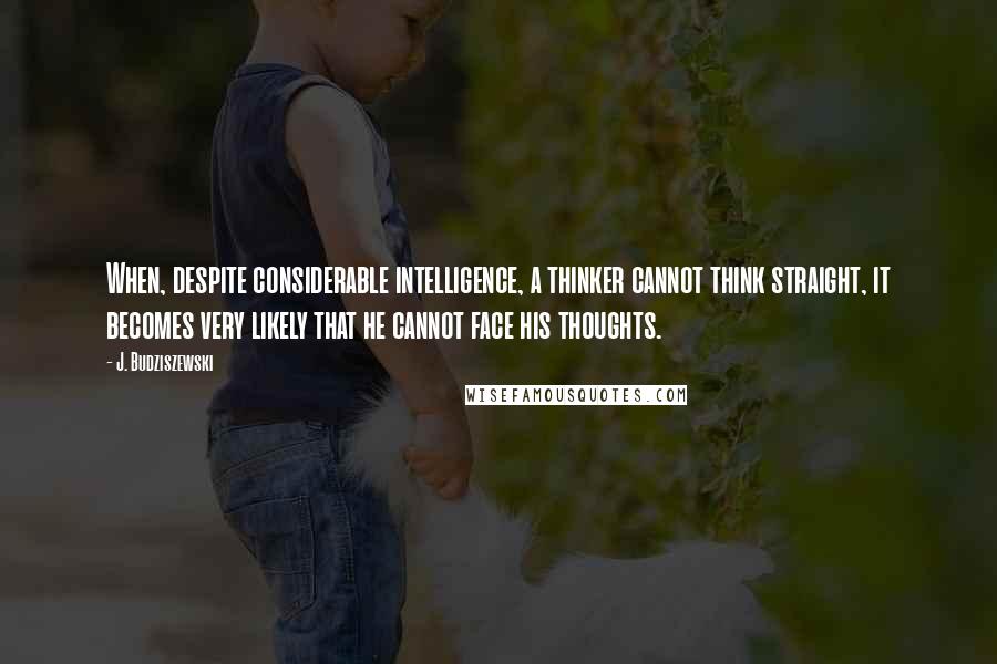 J. Budziszewski Quotes: When, despite considerable intelligence, a thinker cannot think straight, it becomes very likely that he cannot face his thoughts.