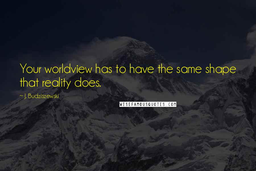 J. Budziszewski Quotes: Your worldview has to have the same shape that reality does.