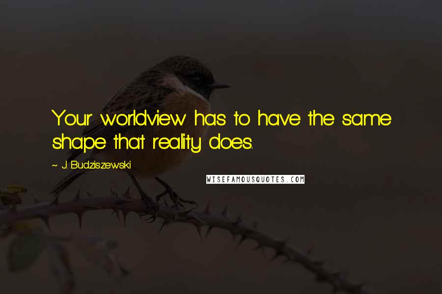 J. Budziszewski Quotes: Your worldview has to have the same shape that reality does.