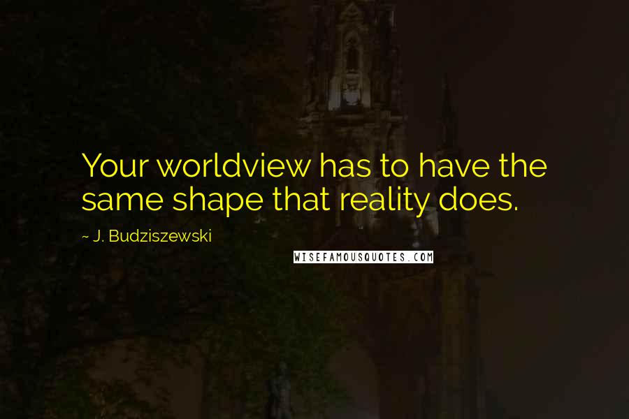 J. Budziszewski Quotes: Your worldview has to have the same shape that reality does.